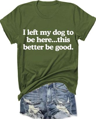 Generic I Left My Dog to Be Here This Better Be Good T-Shirt Funny Dog Lovers Tees Gifts Army Green